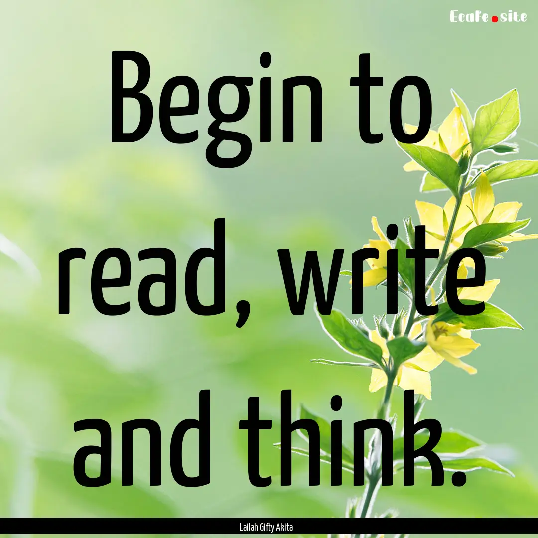 Begin to read, write and think. : Quote by Lailah Gifty Akita