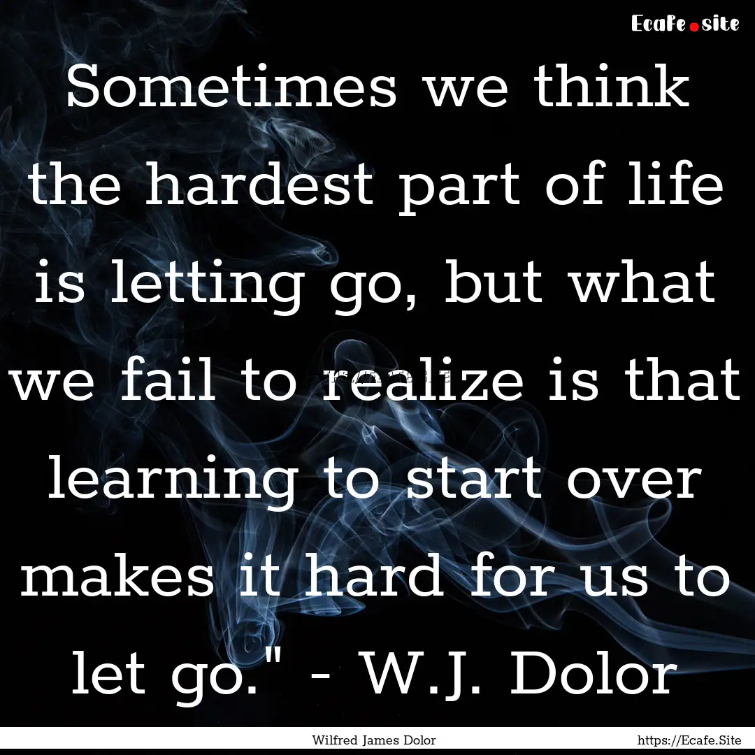 Sometimes we think the hardest part of life.... : Quote by Wilfred James Dolor