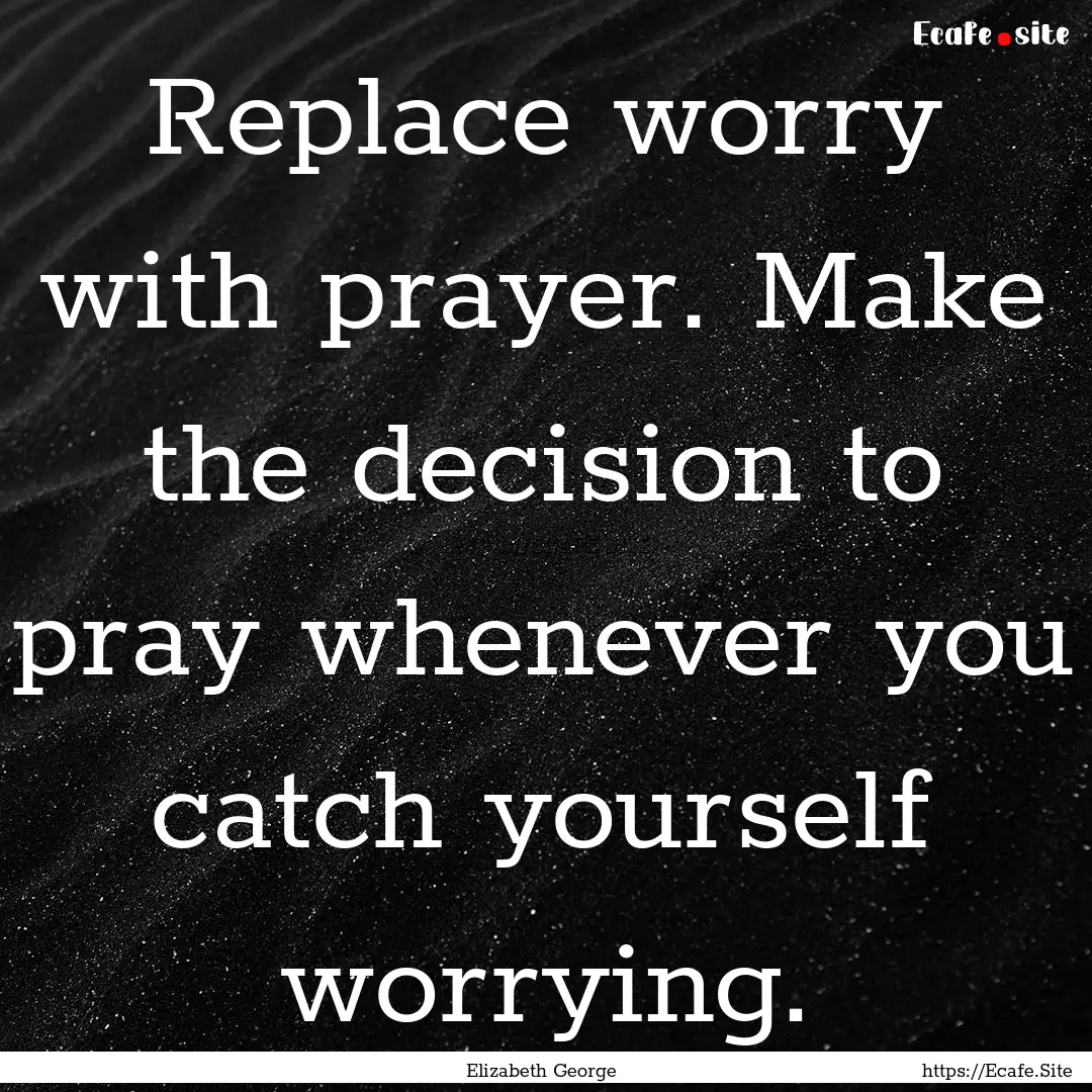 Replace worry with prayer. Make the decision.... : Quote by Elizabeth George