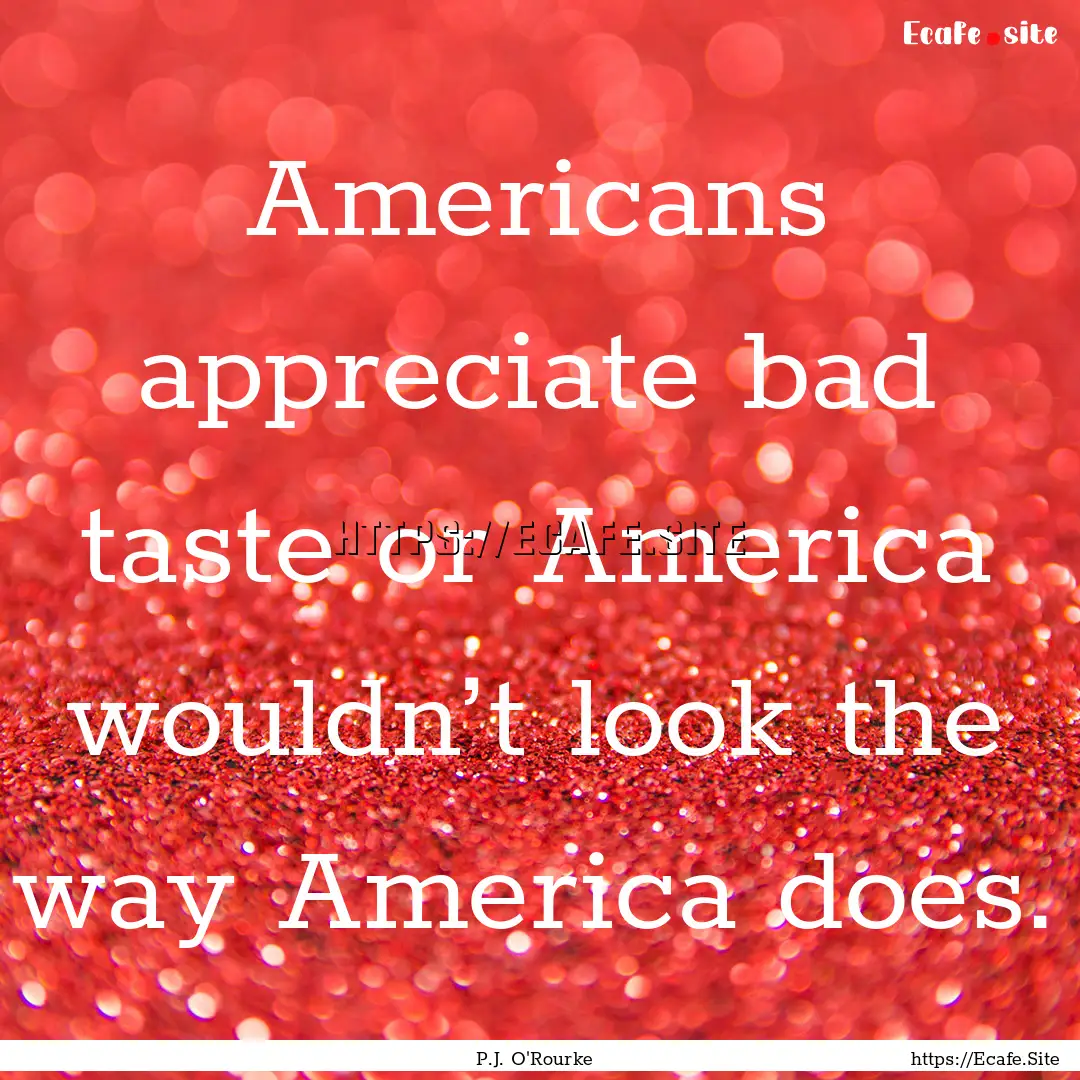 Americans appreciate bad taste or America.... : Quote by P.J. O'Rourke