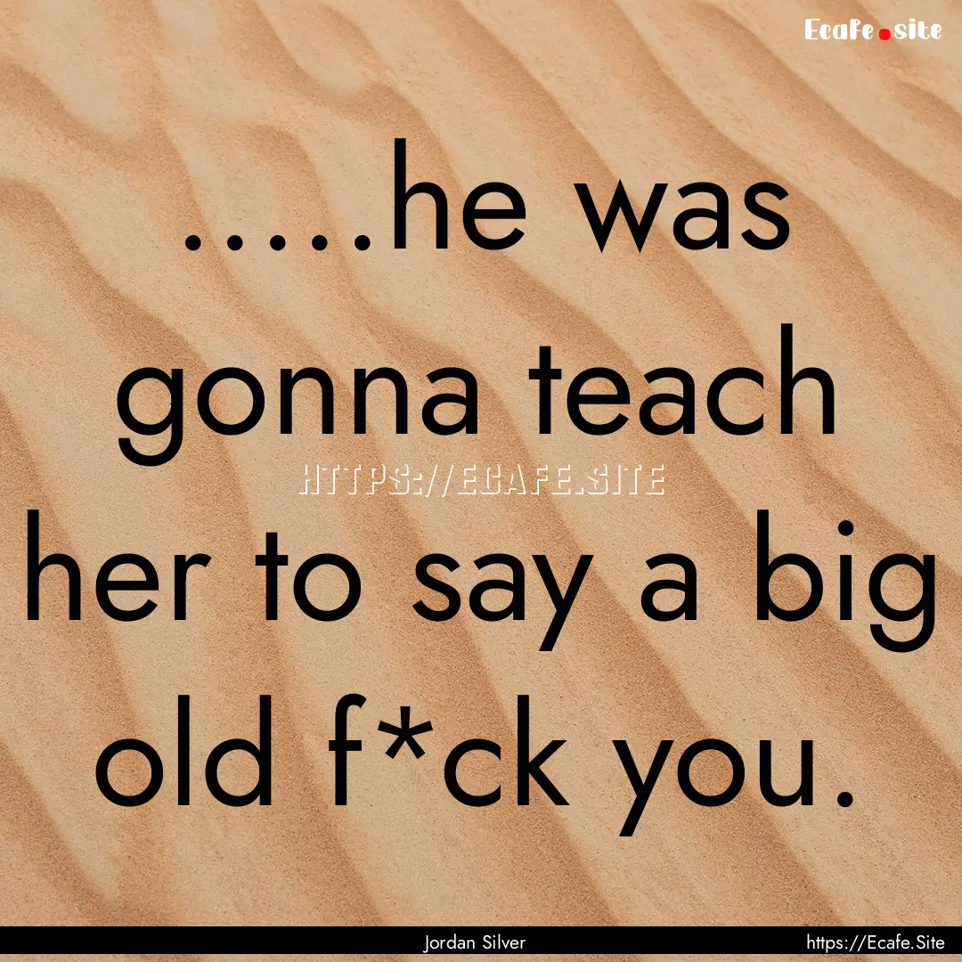 .....he was gonna teach her to say a big.... : Quote by Jordan Silver