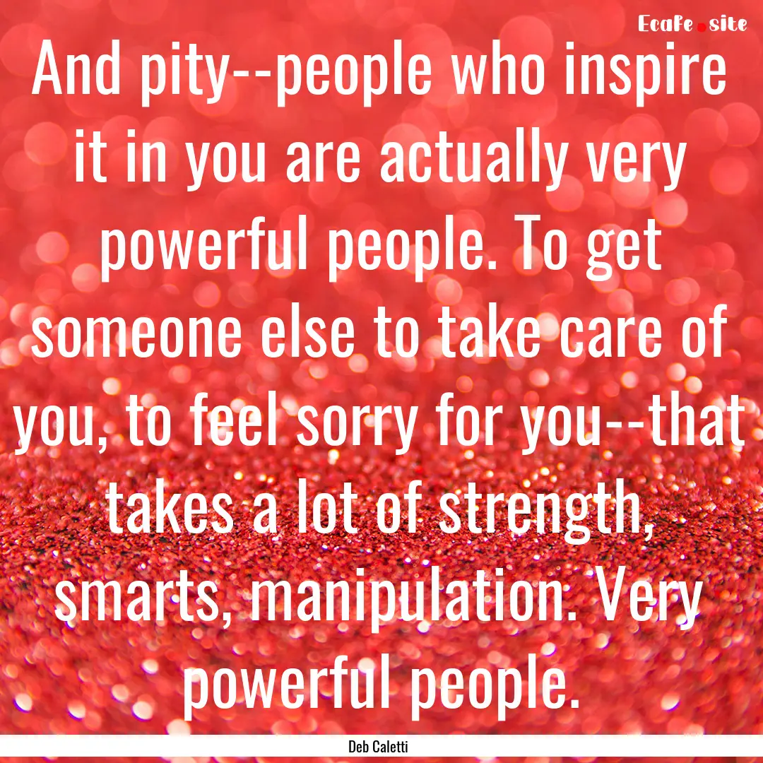 And pity--people who inspire it in you are.... : Quote by Deb Caletti