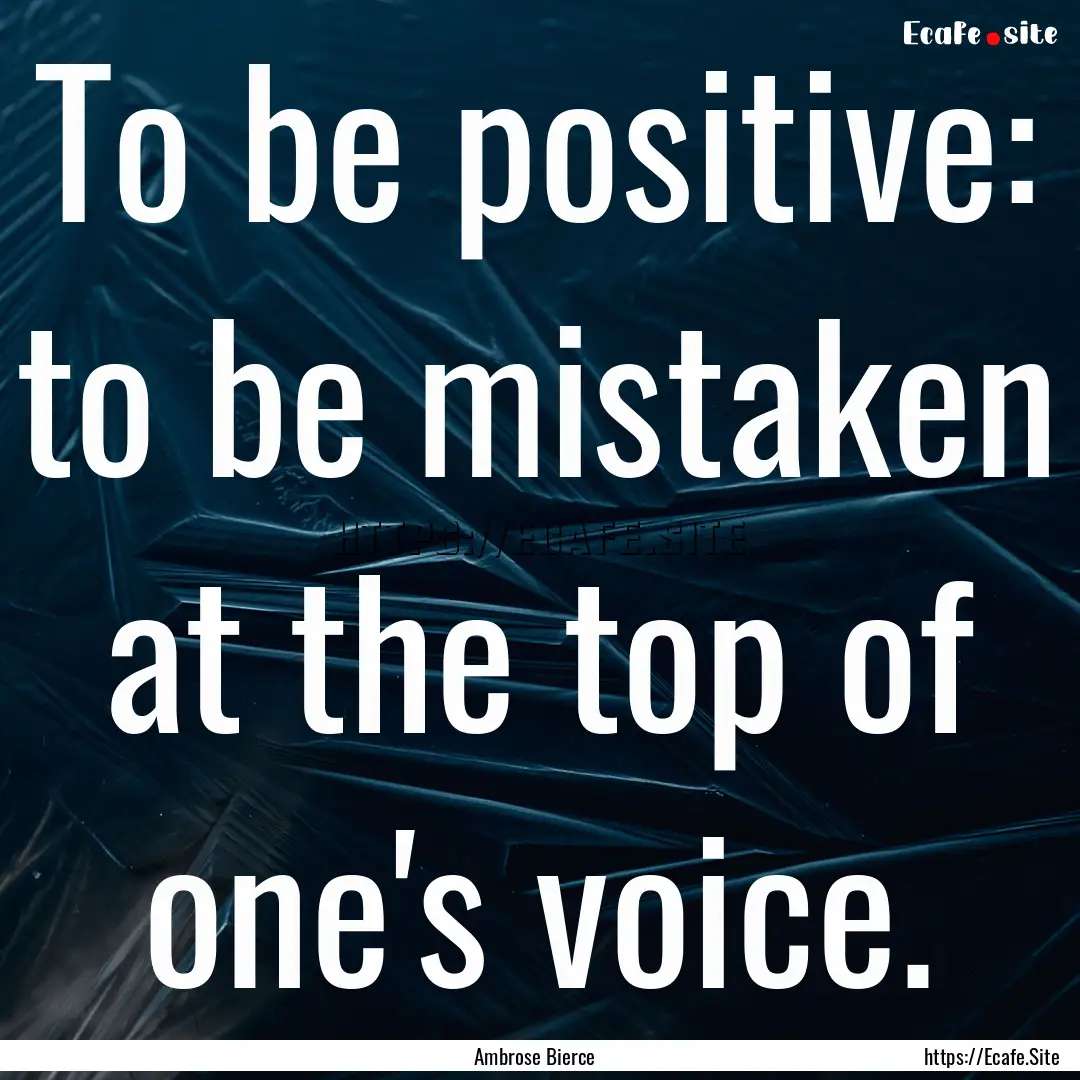 To be positive: to be mistaken at the top.... : Quote by Ambrose Bierce