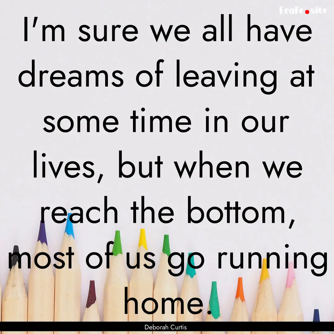 I'm sure we all have dreams of leaving at.... : Quote by Deborah Curtis