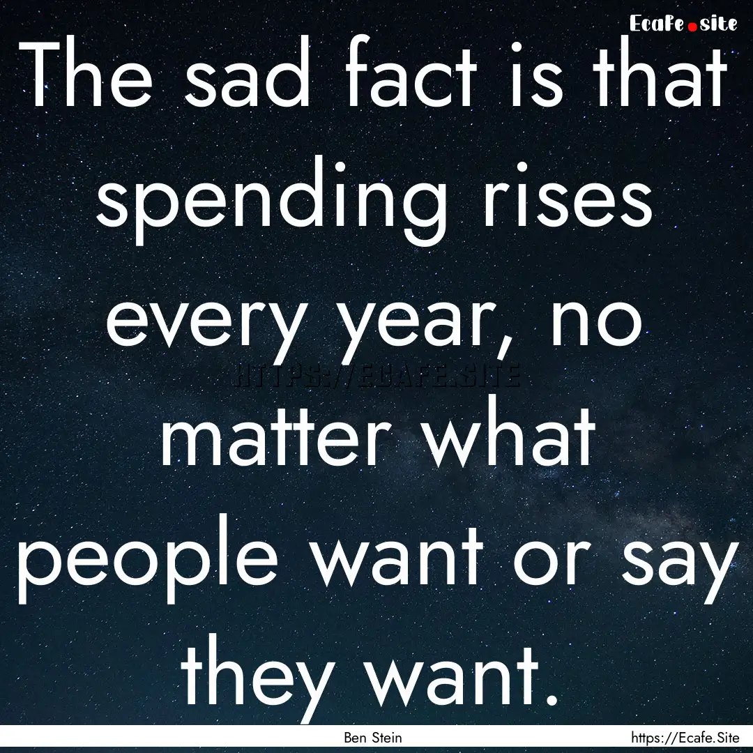 The sad fact is that spending rises every.... : Quote by Ben Stein