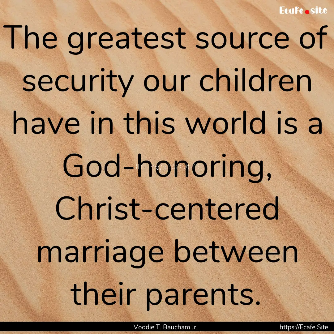 The greatest source of security our children.... : Quote by Voddie T. Baucham Jr.