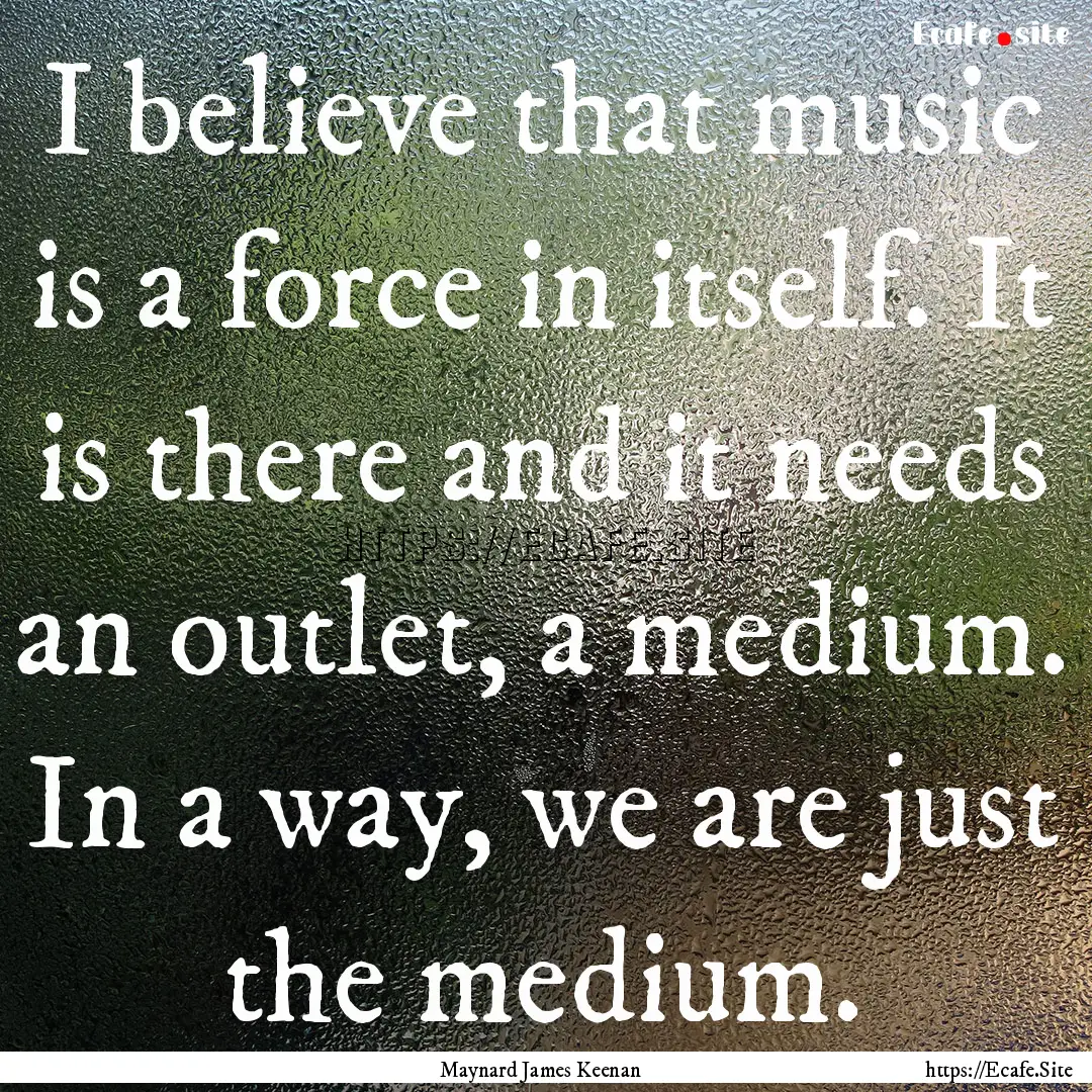 I believe that music is a force in itself..... : Quote by Maynard James Keenan