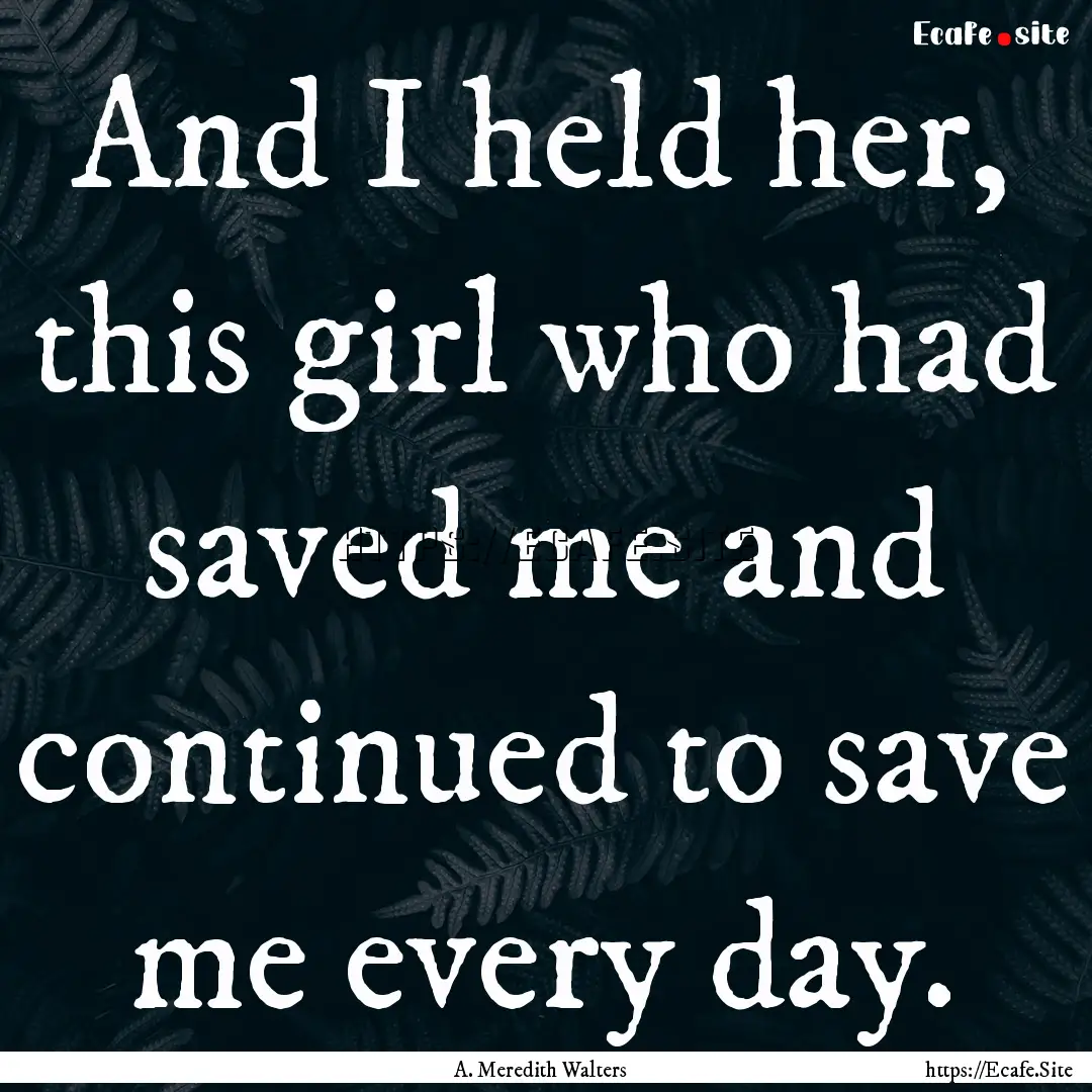 And I held her, this girl who had saved me.... : Quote by A. Meredith Walters