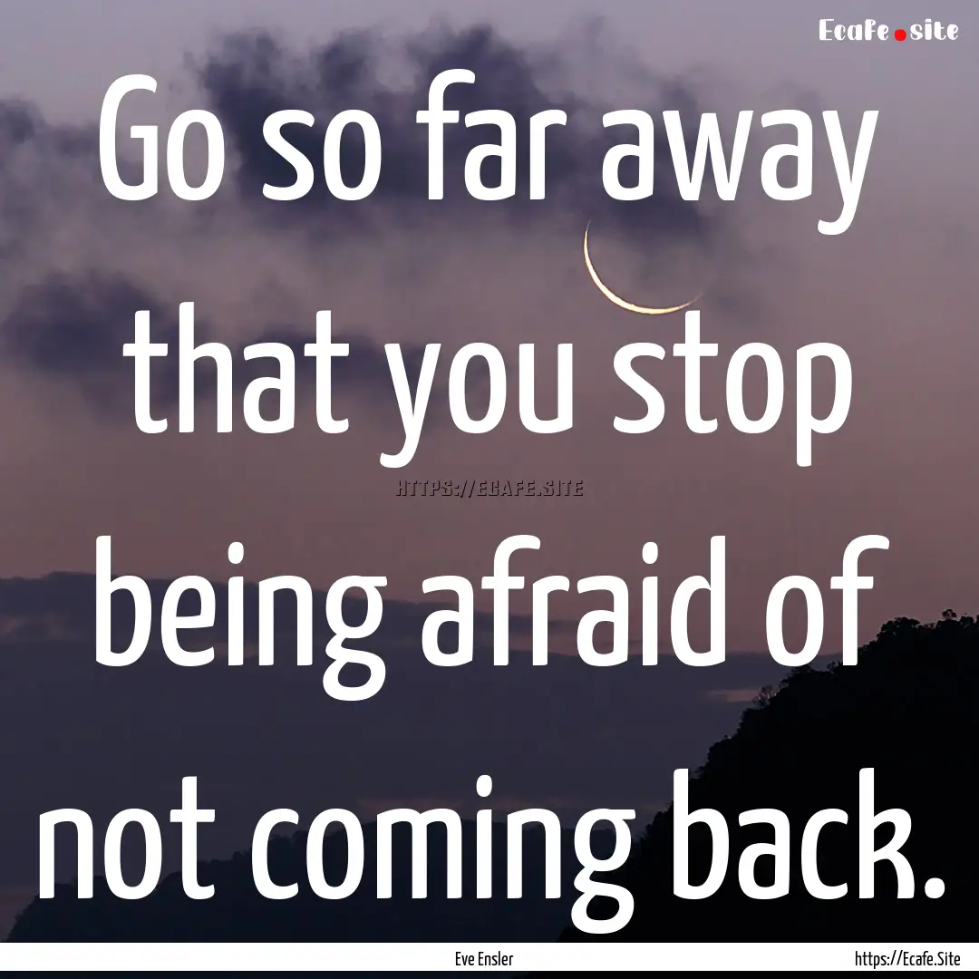 Go so far away that you stop being afraid.... : Quote by Eve Ensler