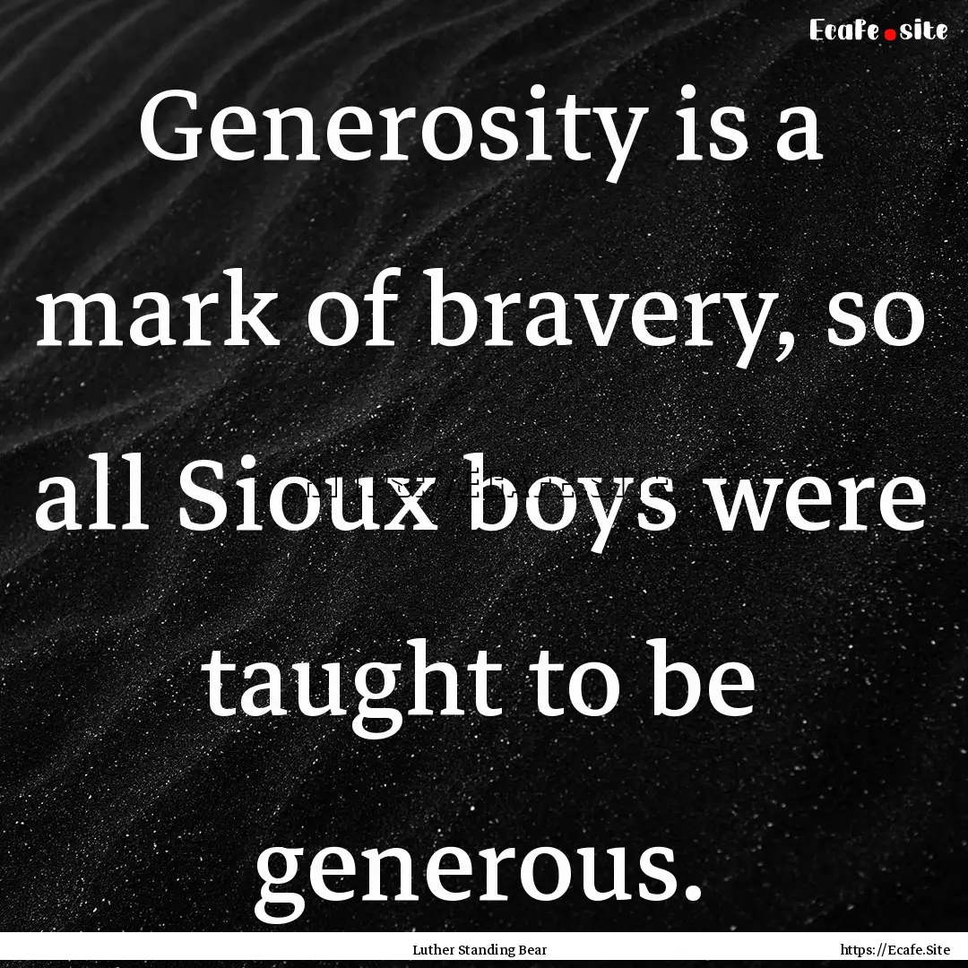 Generosity is a mark of bravery, so all Sioux.... : Quote by Luther Standing Bear