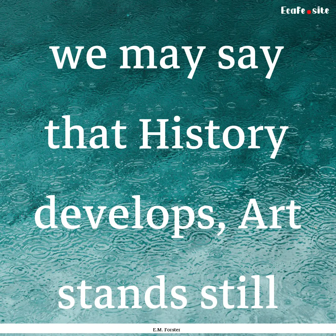 we may say that History develops, Art stands.... : Quote by E.M. Forster