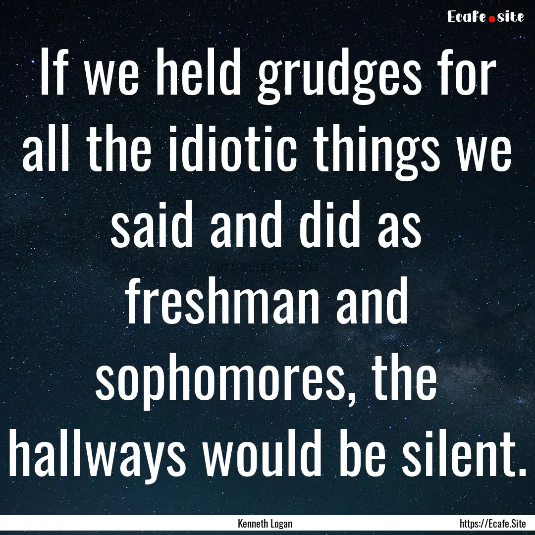 If we held grudges for all the idiotic things.... : Quote by Kenneth Logan