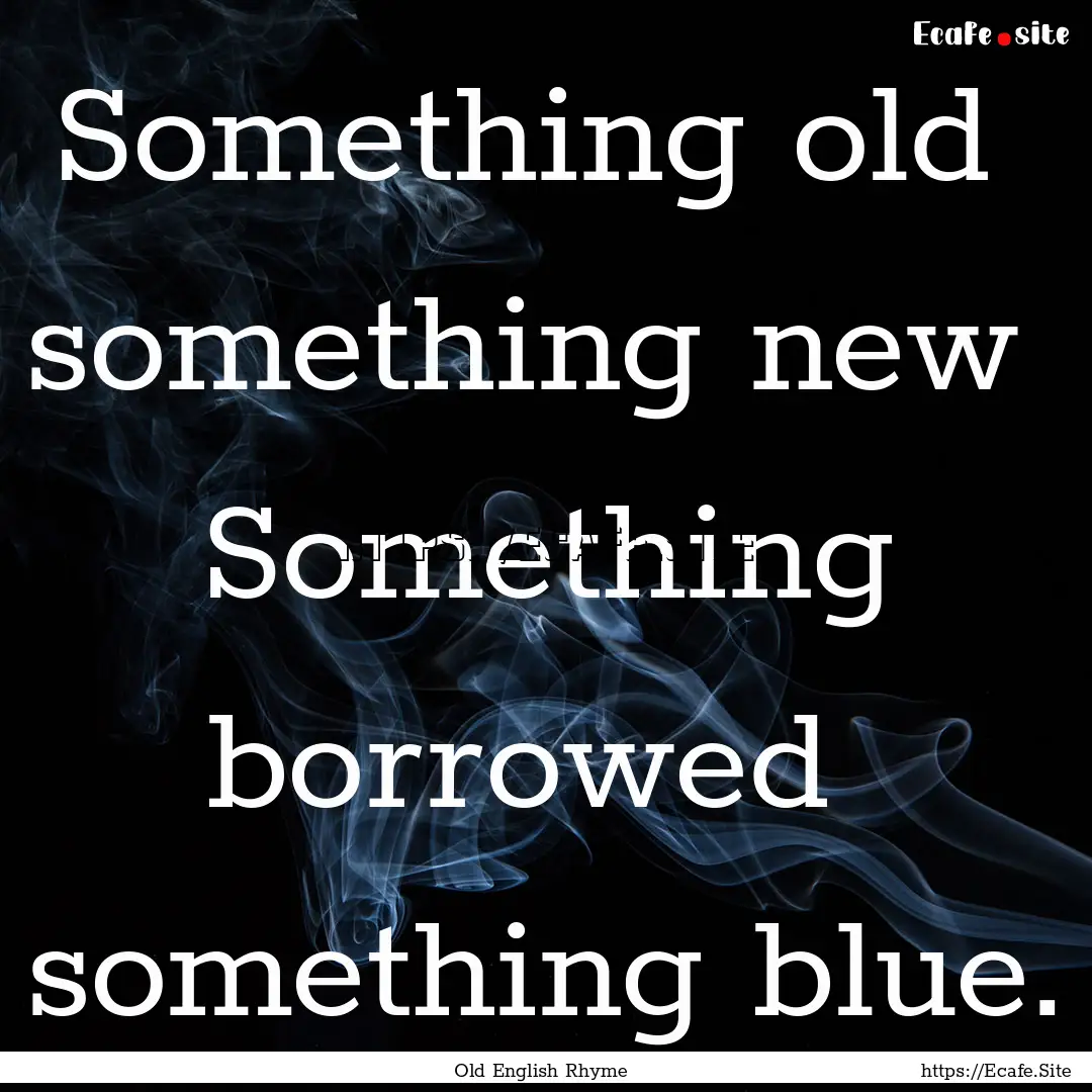 Something old something new Something borrowed.... : Quote by Old English Rhyme