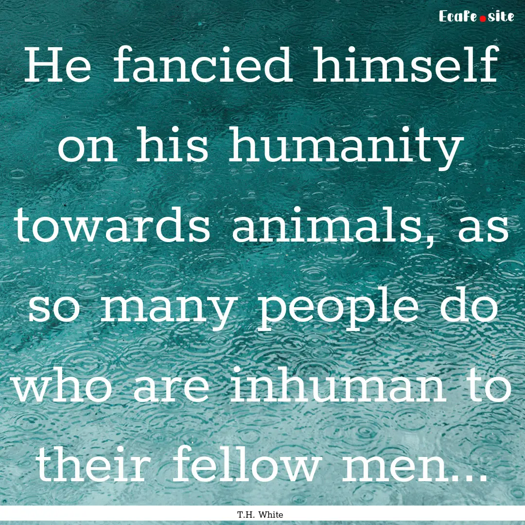 He fancied himself on his humanity towards.... : Quote by T.H. White