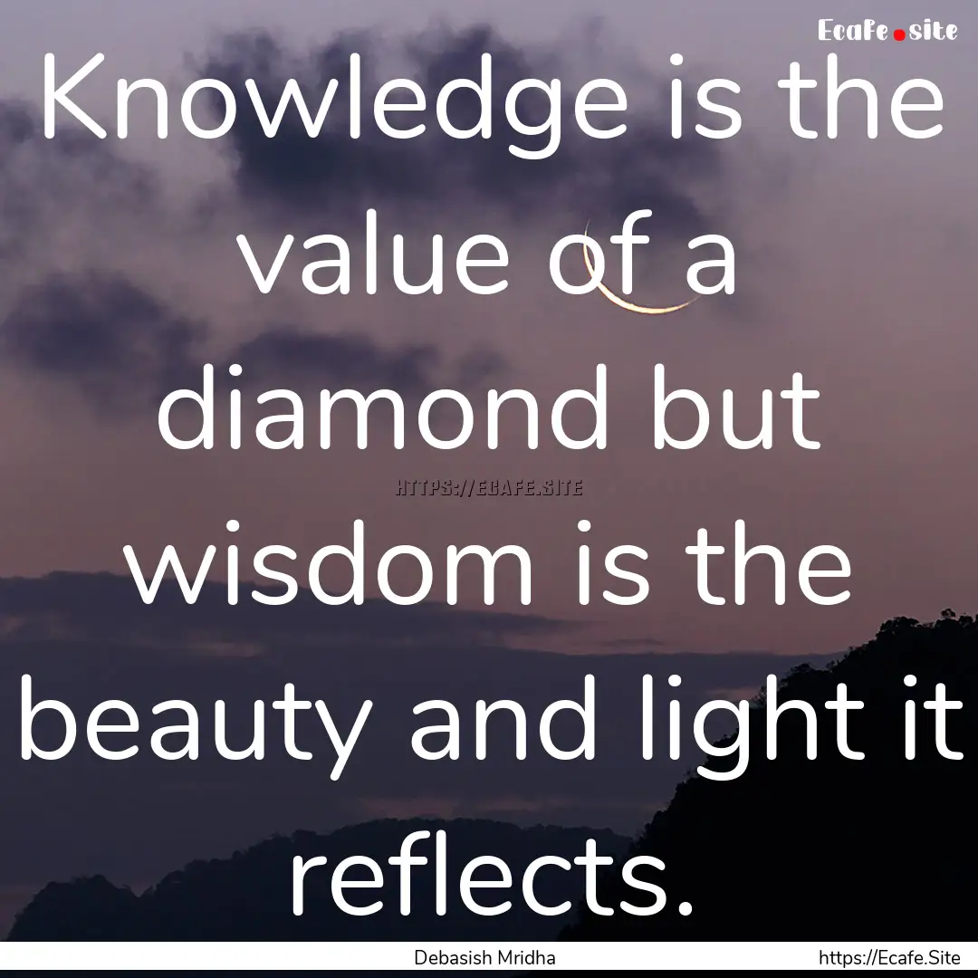 Knowledge is the value of a diamond but wisdom.... : Quote by Debasish Mridha