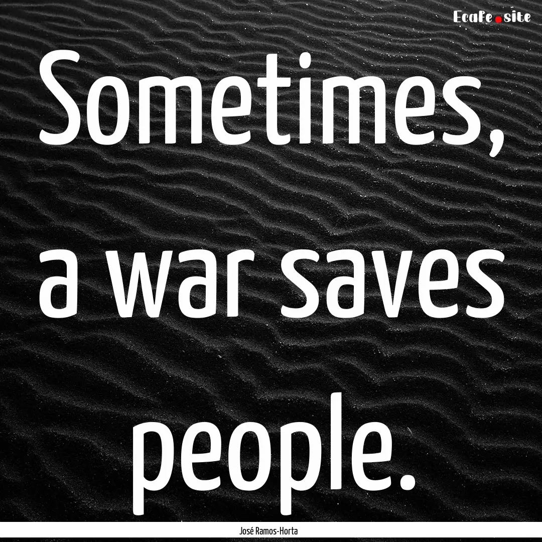 Sometimes, a war saves people. : Quote by José Ramos-Horta