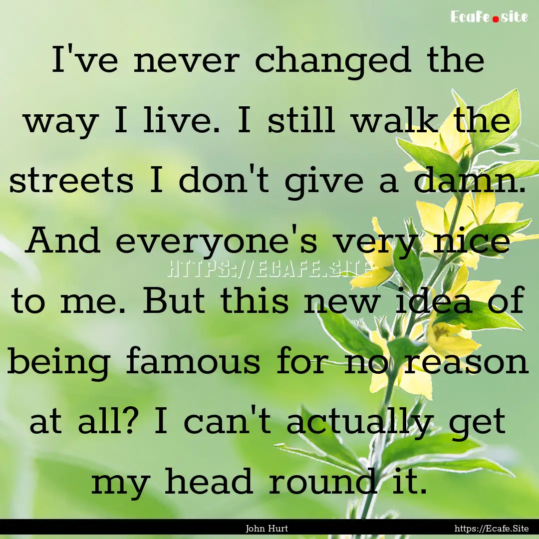 I've never changed the way I live. I still.... : Quote by John Hurt