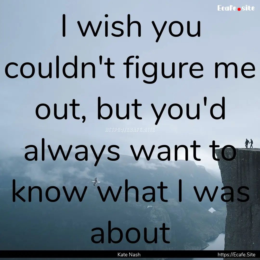 I wish you couldn't figure me out, but you'd.... : Quote by Kate Nash