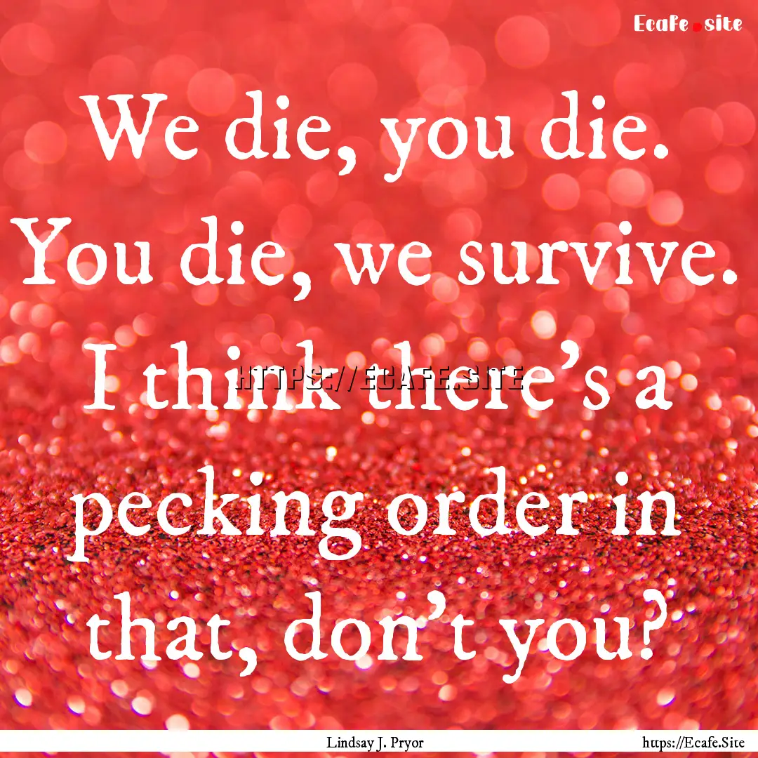 We die, you die. You die, we survive. I think.... : Quote by Lindsay J. Pryor