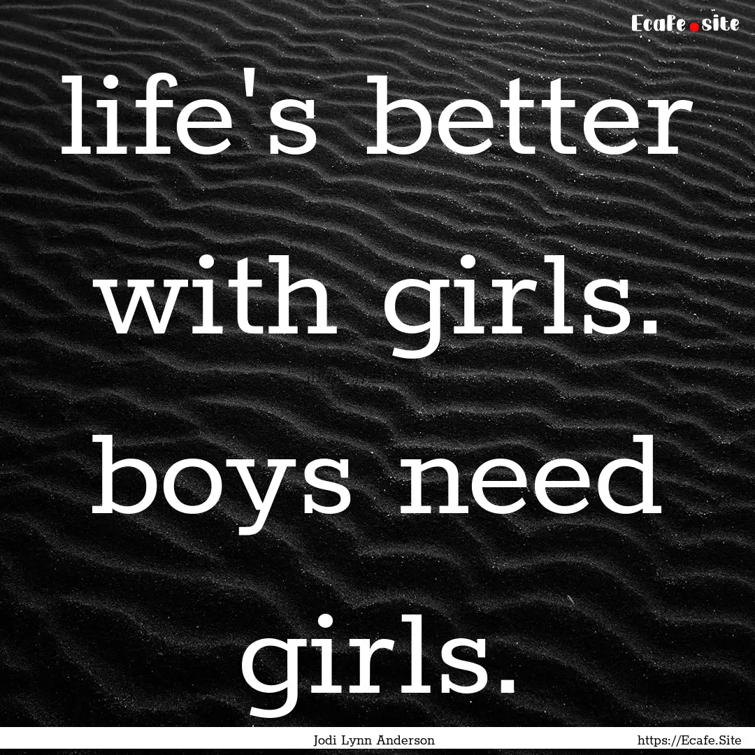 life's better with girls. boys need girls..... : Quote by Jodi Lynn Anderson