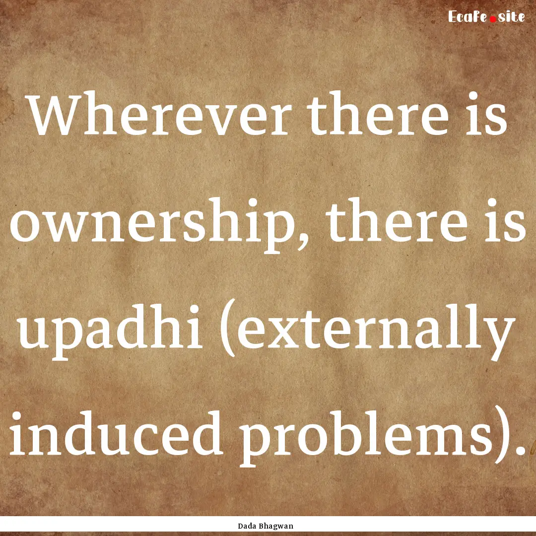 Wherever there is ownership, there is upadhi.... : Quote by Dada Bhagwan