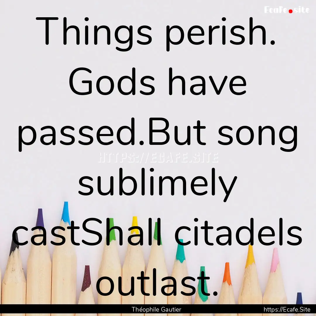 Things perish. Gods have passed.But song.... : Quote by Théophile Gautier