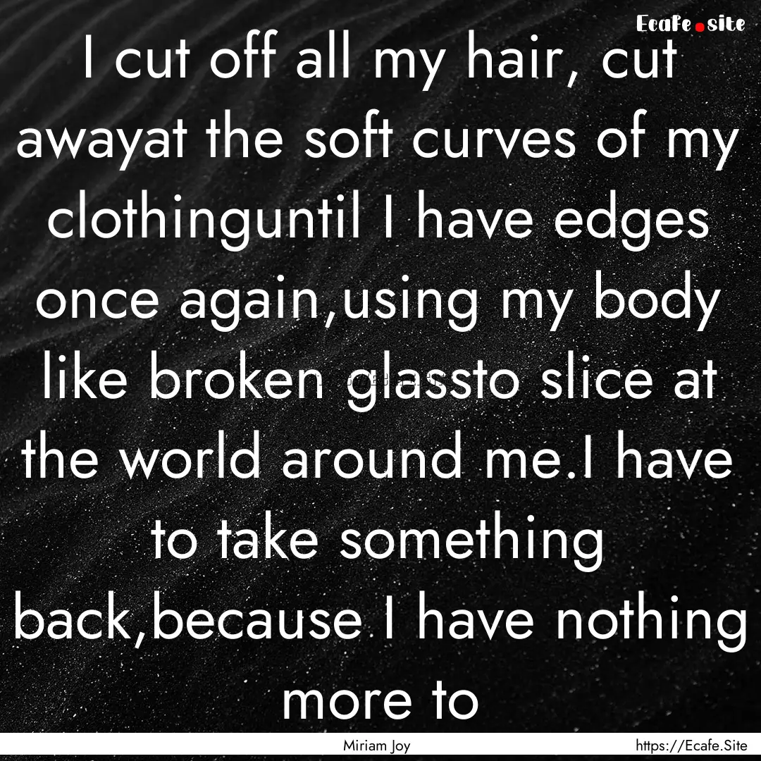 I cut off all my hair, cut awayat the soft.... : Quote by Miriam Joy