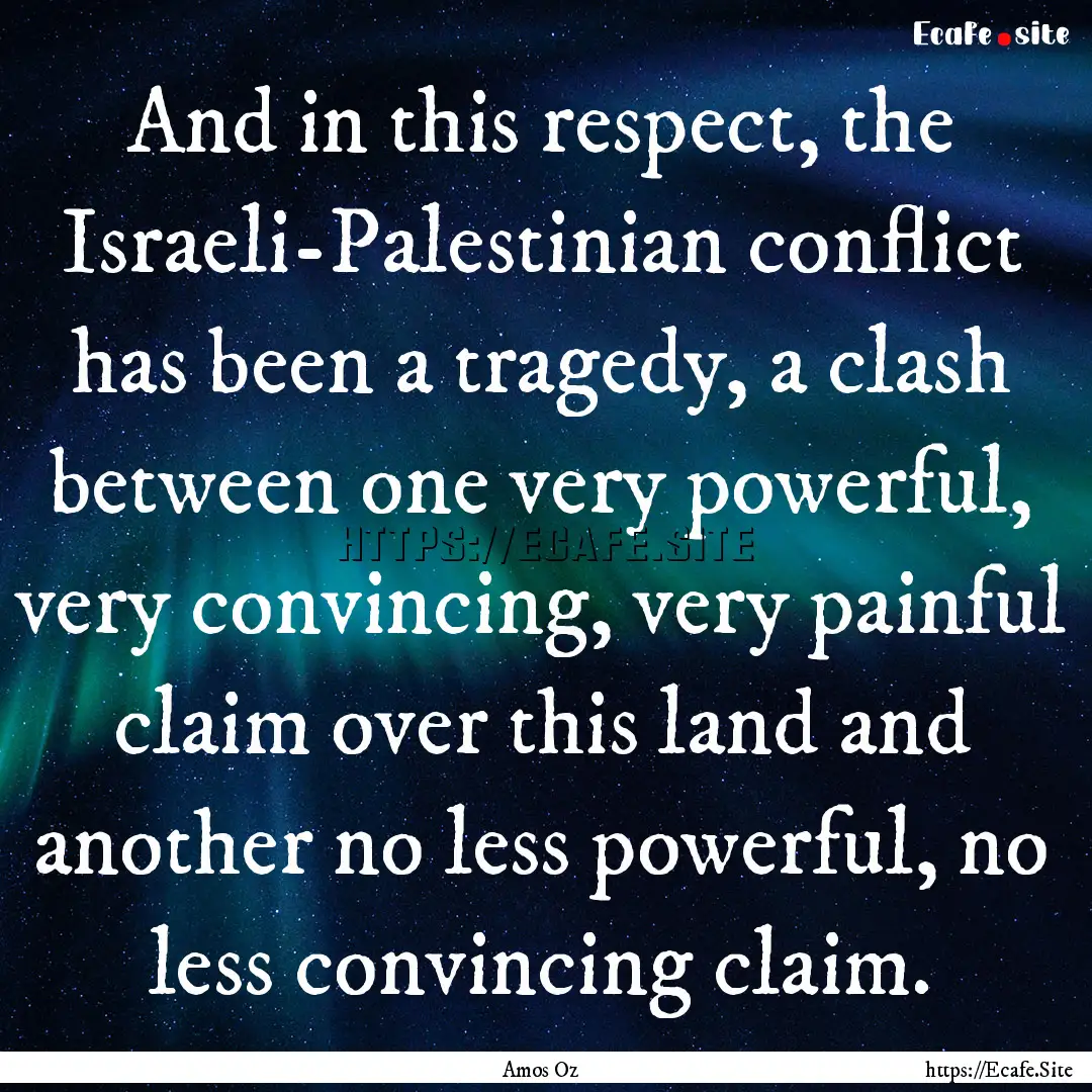 And in this respect, the Israeli-Palestinian.... : Quote by Amos Oz