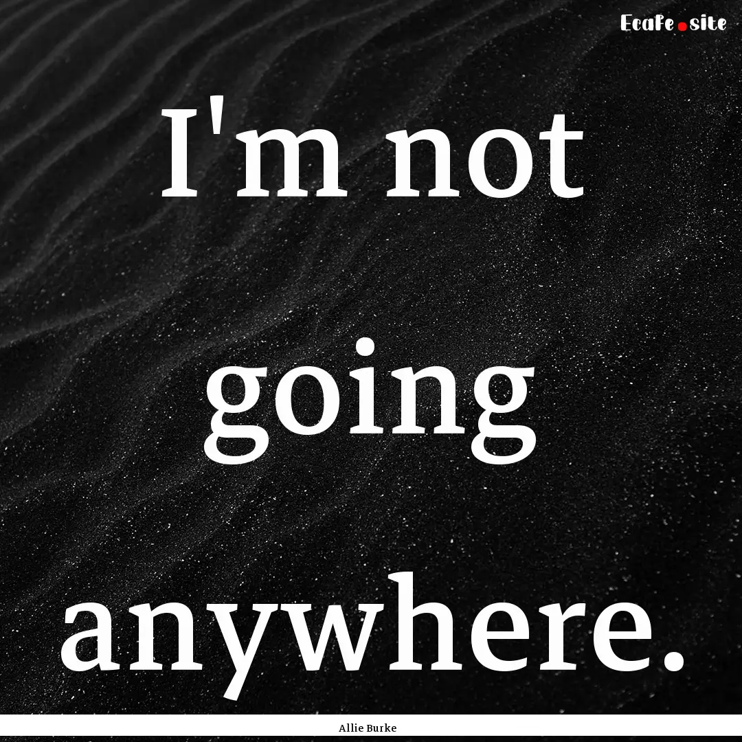 I'm not going anywhere. : Quote by Allie Burke