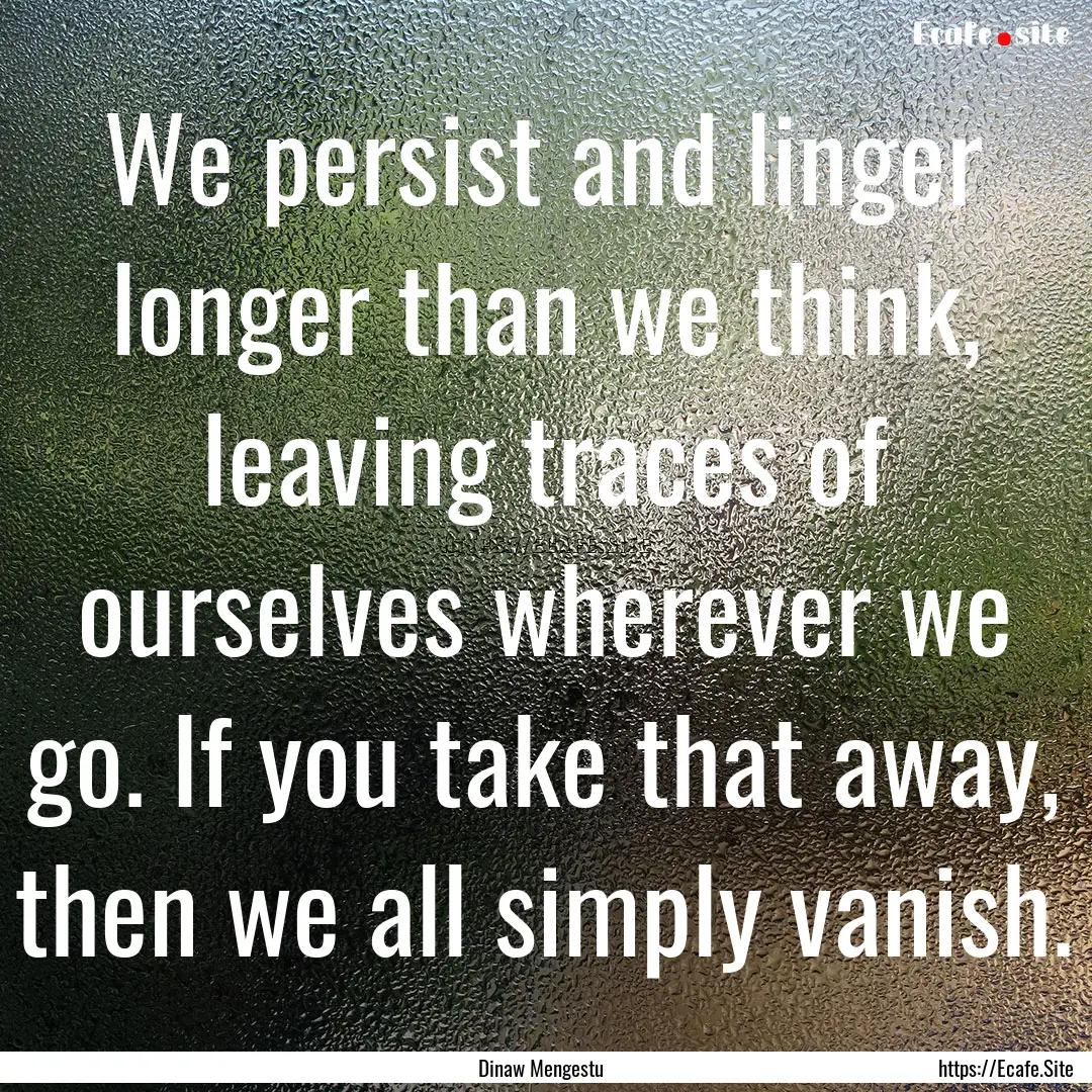 We persist and linger longer than we think,.... : Quote by Dinaw Mengestu