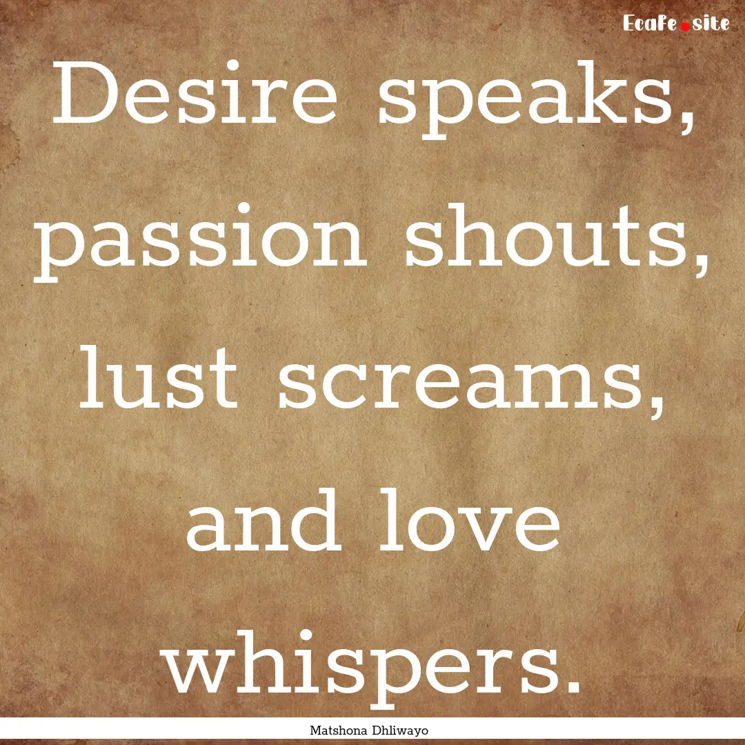 Desire speaks, passion shouts, lust screams,.... : Quote by Matshona Dhliwayo