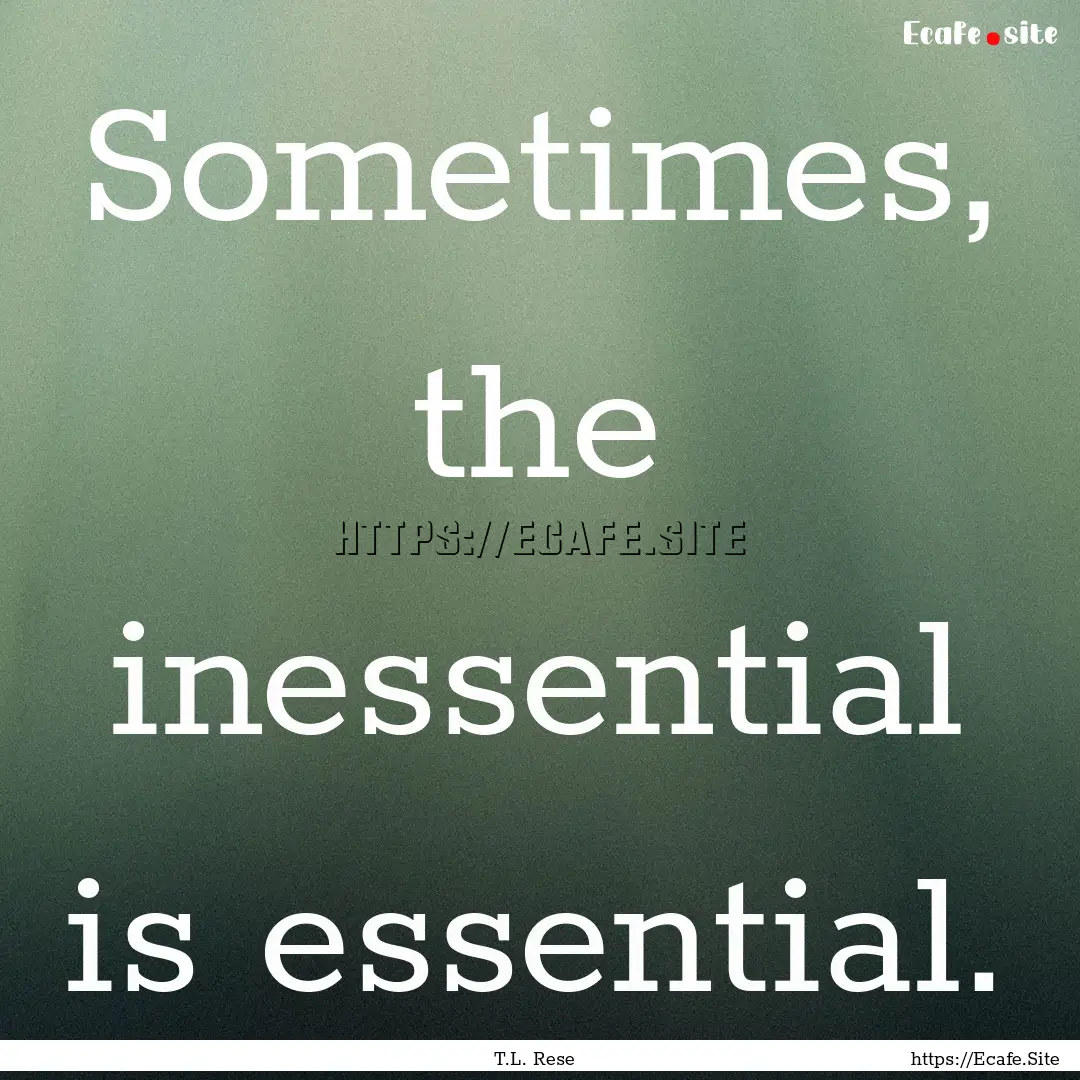 Sometimes, the inessential is essential. : Quote by T.L. Rese