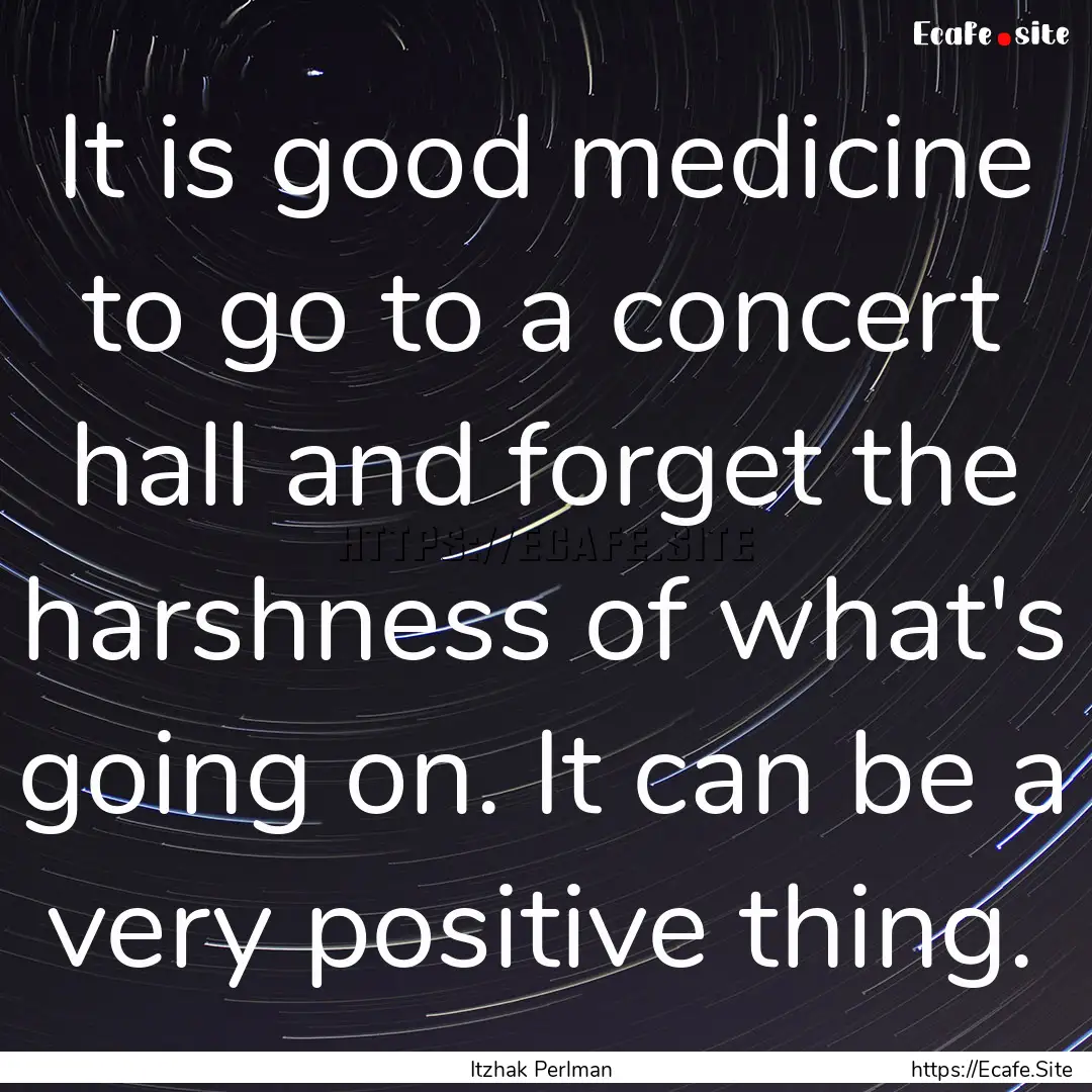 It is good medicine to go to a concert hall.... : Quote by Itzhak Perlman