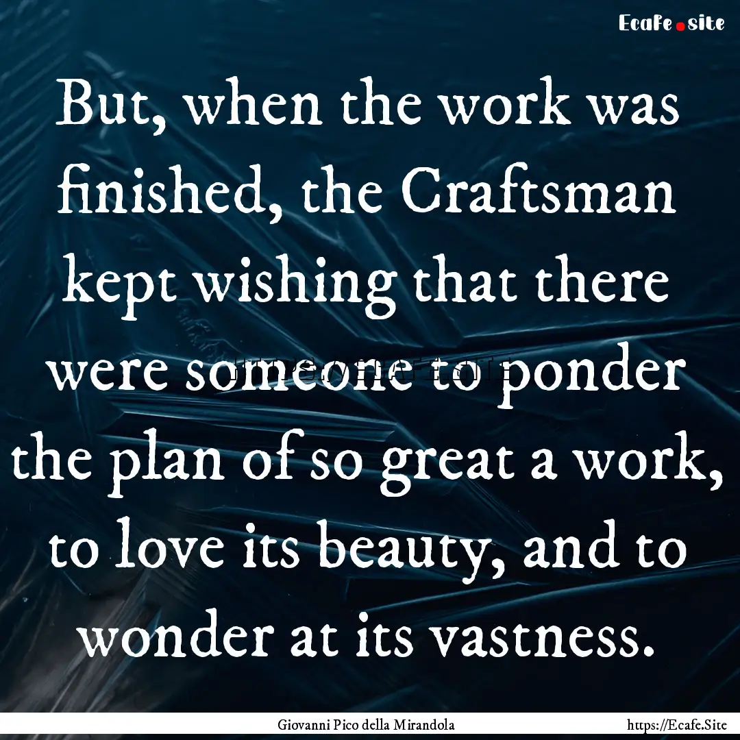 But, when the work was finished, the Craftsman.... : Quote by Giovanni Pico della Mirandola