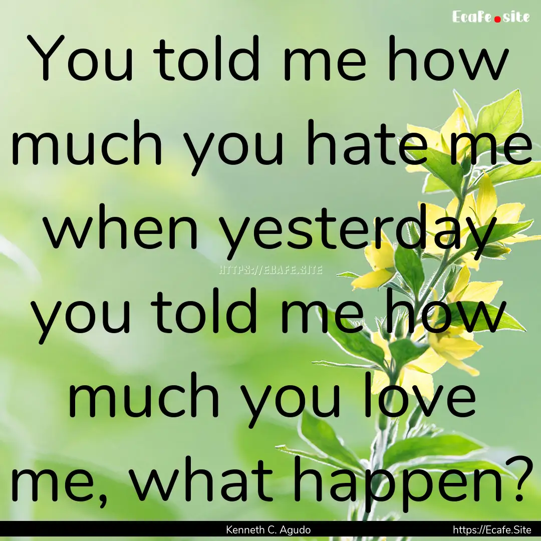 You told me how much you hate me when yesterday.... : Quote by Kenneth C. Agudo