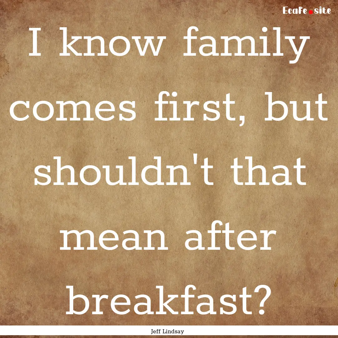 I know family comes first, but shouldn't.... : Quote by Jeff Lindsay