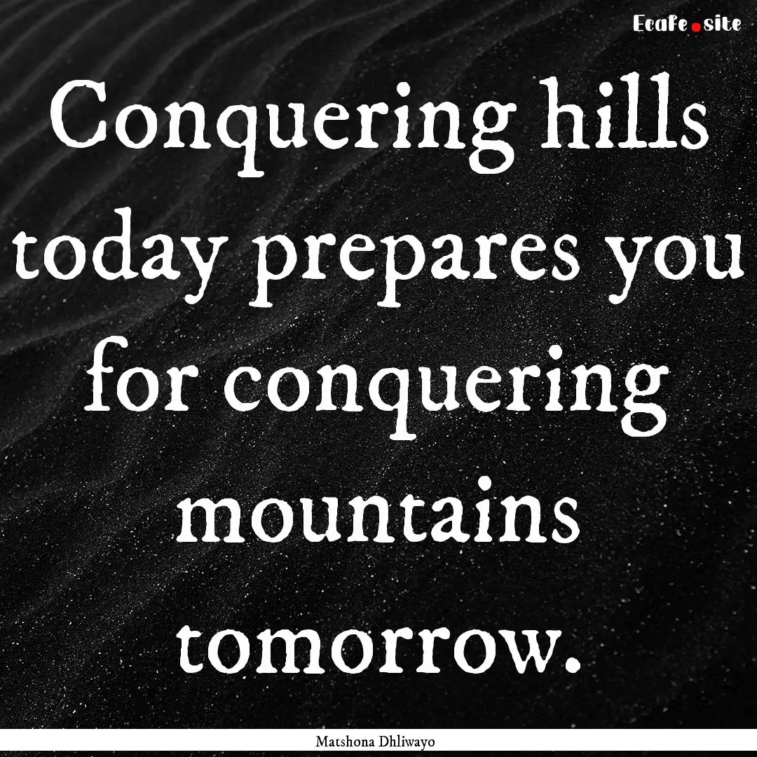 Conquering hills today prepares you for conquering.... : Quote by Matshona Dhliwayo