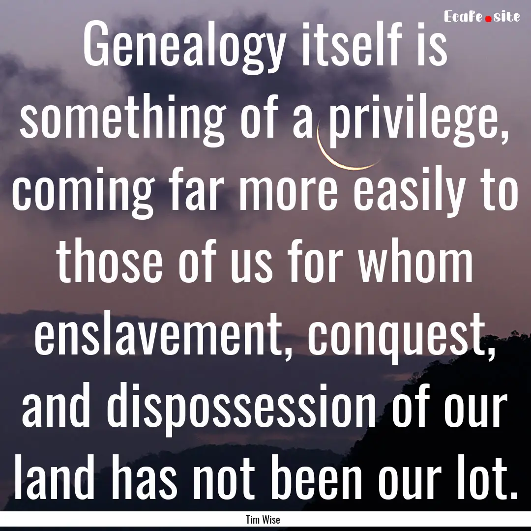 Genealogy itself is something of a privilege,.... : Quote by Tim Wise