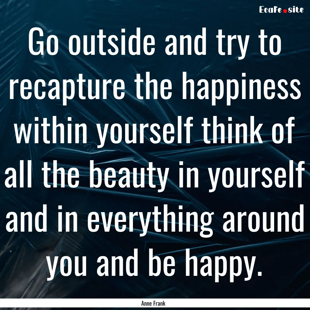 Go outside and try to recapture the happiness.... : Quote by Anne Frank