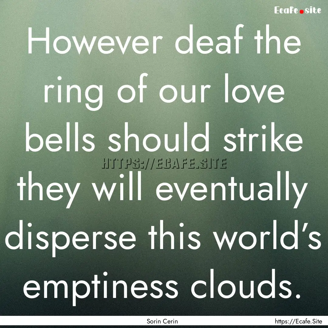 However deaf the ring of our love bells should.... : Quote by Sorin Cerin