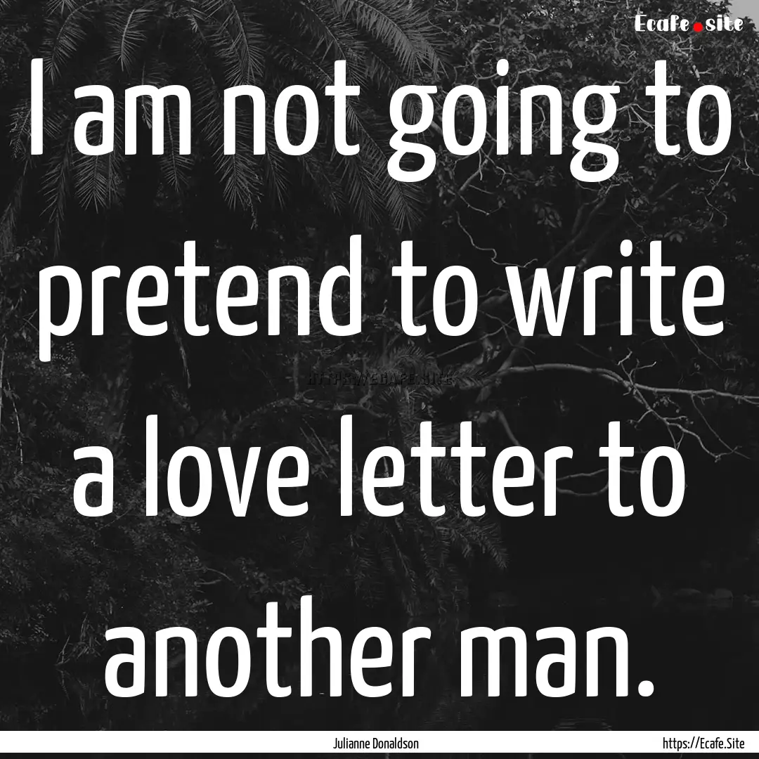 I am not going to pretend to write a love.... : Quote by Julianne Donaldson