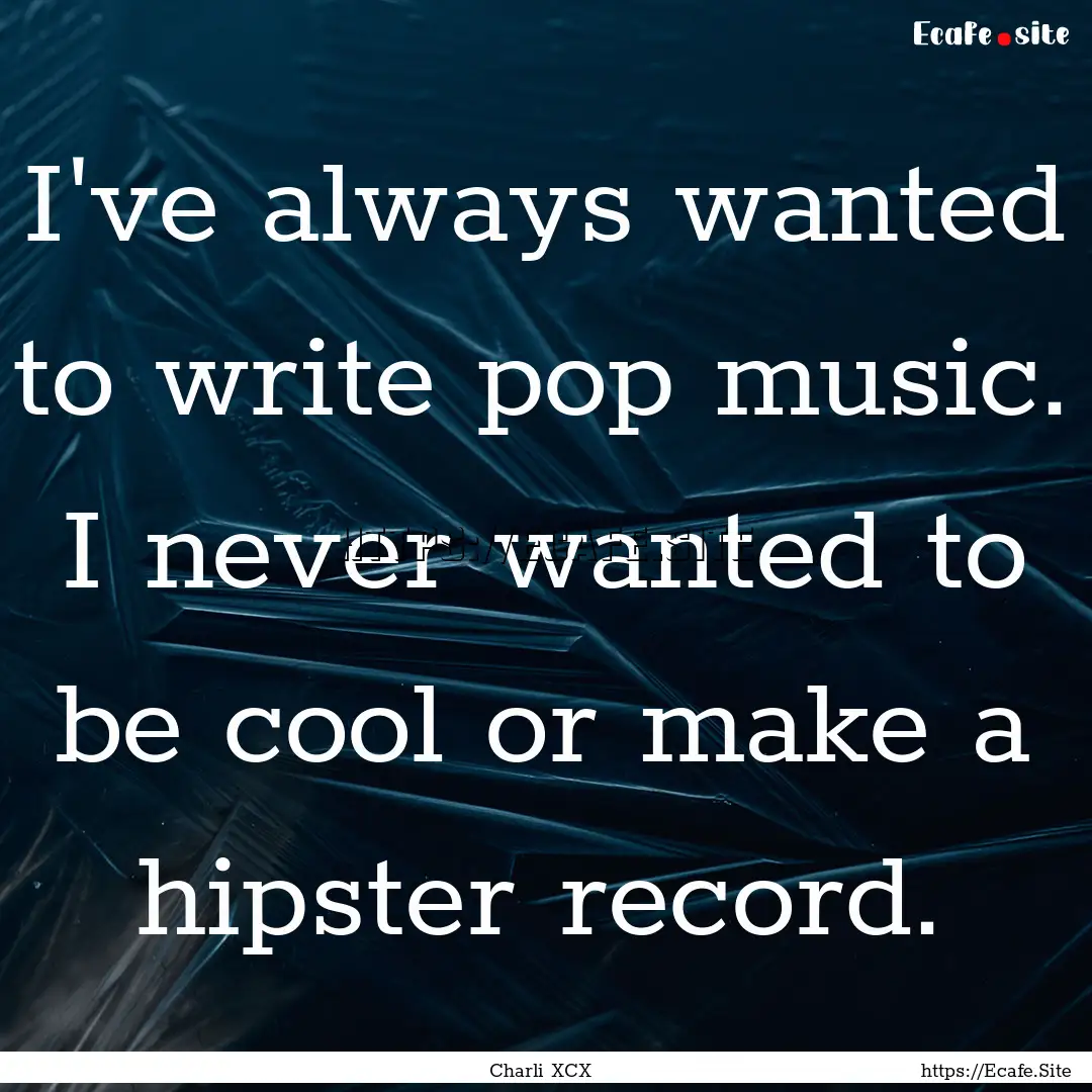 I've always wanted to write pop music. I.... : Quote by Charli XCX