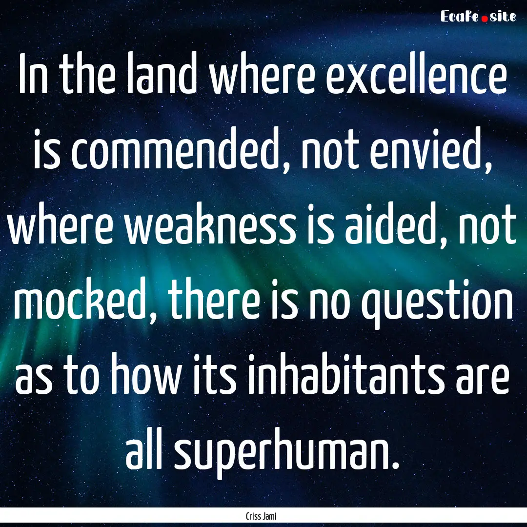 In the land where excellence is commended,.... : Quote by Criss Jami