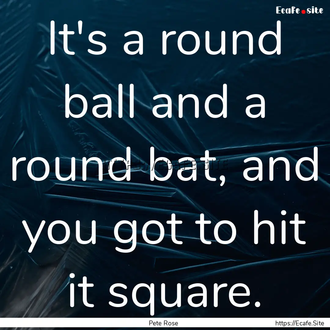 It's a round ball and a round bat, and you.... : Quote by Pete Rose