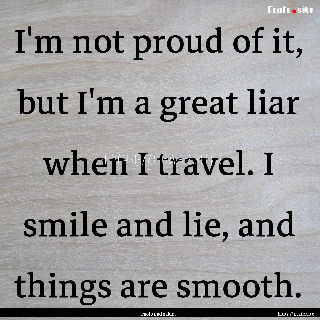 I'm not proud of it, but I'm a great liar.... : Quote by Paolo Bacigalupi