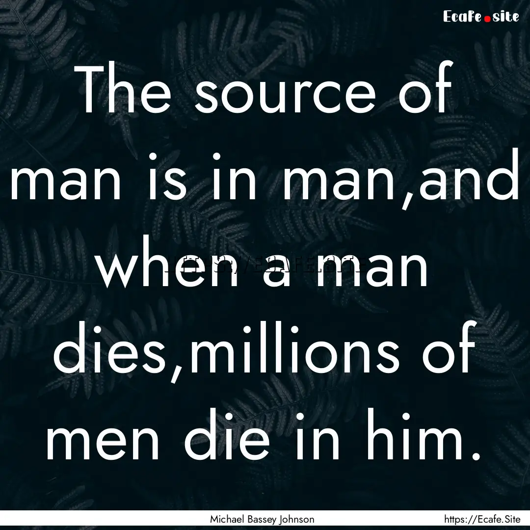 The source of man is in man,and when a man.... : Quote by Michael Bassey Johnson