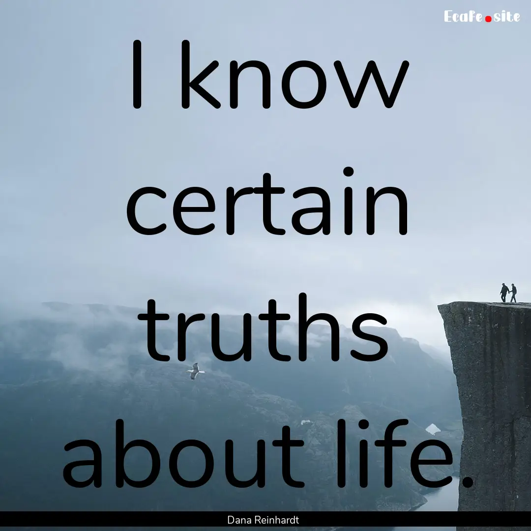 I know certain truths about life. : Quote by Dana Reinhardt