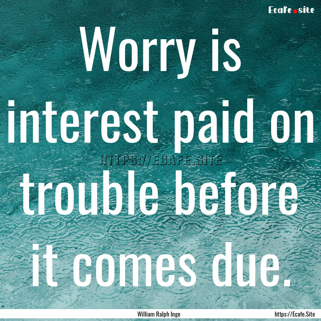 Worry is interest paid on trouble before.... : Quote by William Ralph Inge