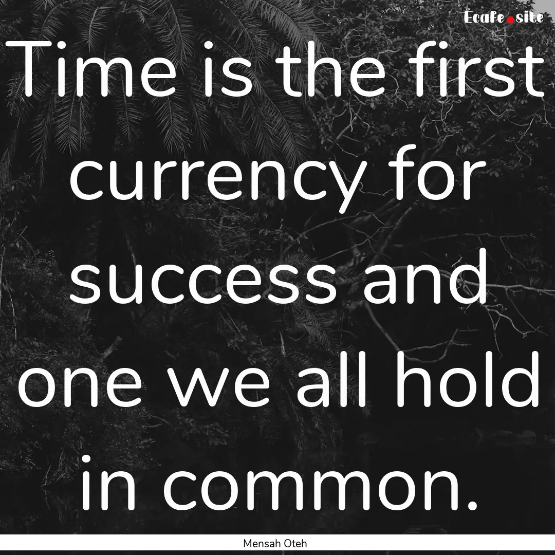 Time is the first currency for success and.... : Quote by Mensah Oteh