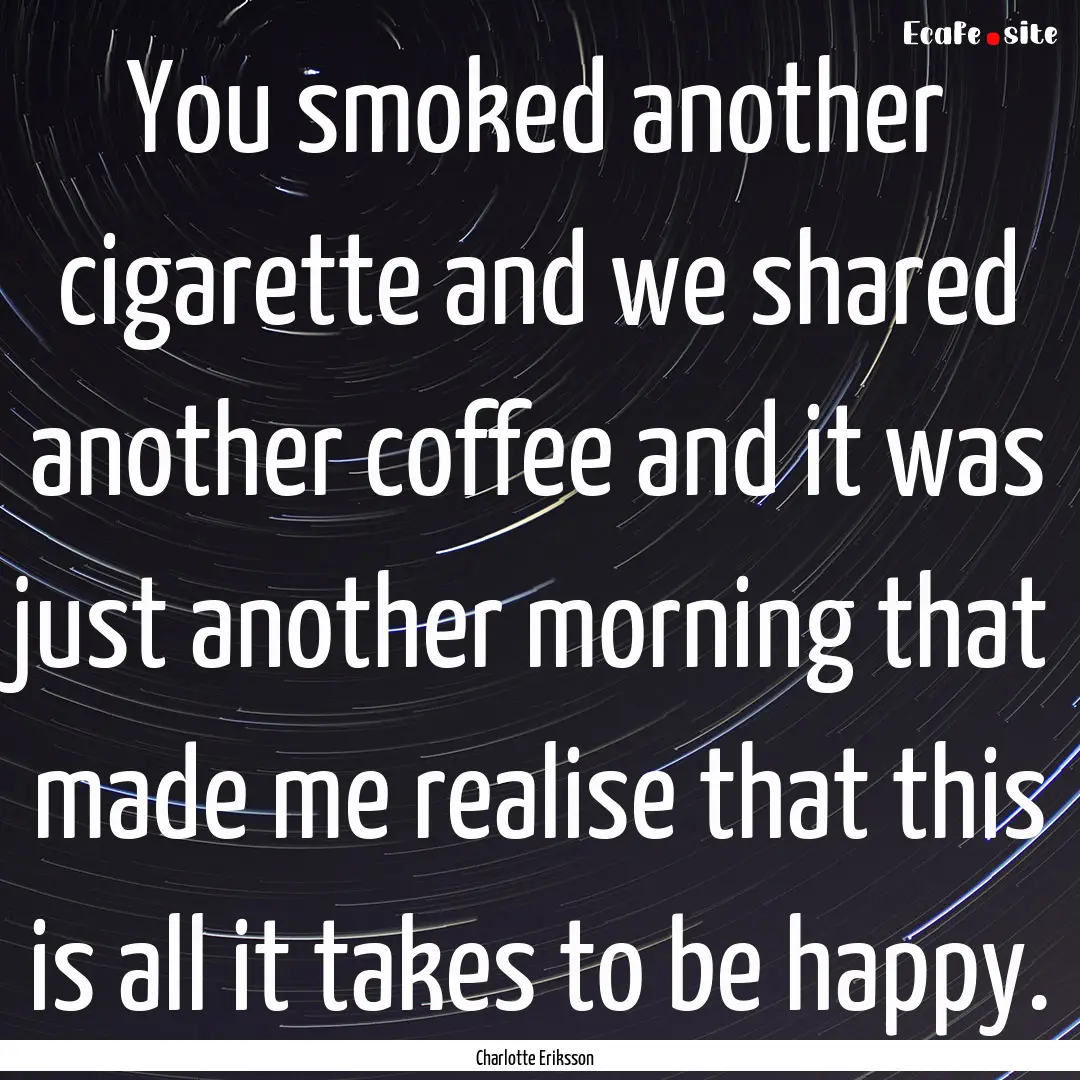 You smoked another cigarette and we shared.... : Quote by Charlotte Eriksson